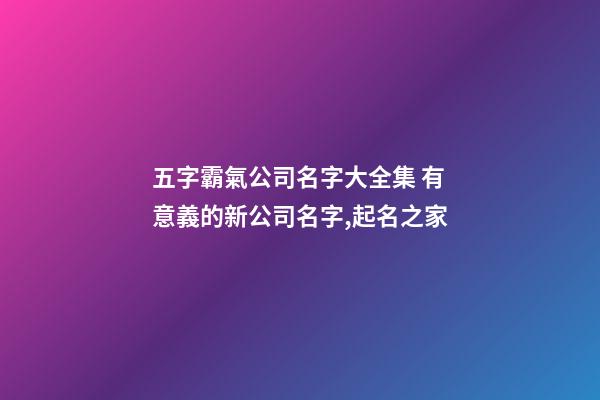 五字霸氣公司名字大全集 有意義的新公司名字,起名之家-第1張-公司起名-玄機(jī)派